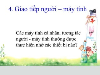 4. Giao tiếp người – máy tính
Các máy tính cá nhân, tương tác
người - máy tính thường được
thực hiện nhờ các thiết bị nào?
 