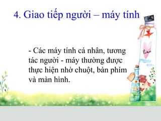 4. Giao tiếp người – máy tính
- Các máy tính cá nhân, tương
tác người - máy thường được
thực hiện nhờ chuột, bàn phím
và màn hình.
 