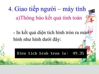 4. Giao tiếp người – máy tính
- In kết quả diện tích hình tròn ra màn
hình như hình dưới đây:
a)Thông báo kết quả tính toán
 