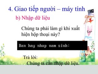 4. Giao tiếp người – máy tính
b) Nhập dữ liệu
Chúng ta phải làm gì khi xuất
hiện hộp thoại này?
Trả lời:
Chúng ta cần nhập dữ liệu.
 