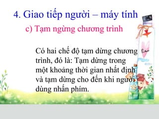 4. Giao tiếp người – máy tính
c) Tạm ngừng chương trình
Có hai chế độ tạm dừng chương
trình, đó là: Tạm dừng trong
một khoảng thời gian nhất định
và tạm dừng cho đến khi người
dùng nhấn phím.
 