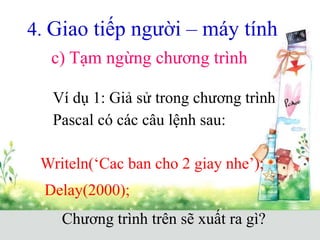 4. Giao tiếp người – máy tính
c) Tạm ngừng chương trình
Ví dụ 1: Giả sử trong chương trình
Pascal có các câu lệnh sau:
Writeln(‘Cac ban cho 2 giay nhe’);
Delay(2000);
Chương trình trên sẽ xuất ra gì?
 