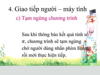 4. Giao tiếp người – máy tính
c) Tạm ngừng chương trình
Sau khi thông báo kết quả tính số
𝜋, chương trình sẽ tạm ngừng
chờ người dùng nhấn phím Enter,
rồi mới thực hiện tiếp.
 