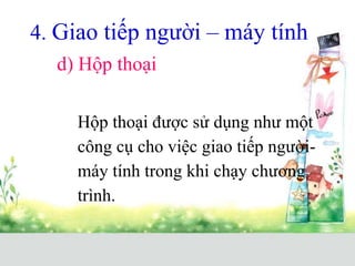 4. Giao tiếp người – máy tính
d) Hộp thoại
Hộp thoại được sử dụng như một
công cụ cho việc giao tiếp người-
máy tính trong khi chạy chương
trình.
 