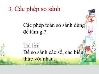3. Các phép so sánh
Các phép toán so sánh dùng
để làm gì?
Trả lời:
Để so sánh các số, các biểu
thức với nhau.
 