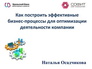 Как построить эффективные
бизнес-процессы для оптимизации
деятельности компании
Наталья Осадчикова
 