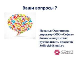 Ваши вопросы ?
Наталья Осадчикова
директор ООО «Софит»
бизнес-консультант
руководитель проектов
Sofit-ekb@mail.ru
 