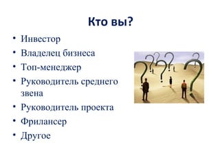 Кто вы?
• Инвестор
• Владелец бизнеса
• Топ-менеджер
• Руководитель среднего
звена
• Руководитель проекта
• Фрилансер
• Другое
 
