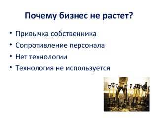 Почему бизнес не растет?
• Привычка собственника
• Сопротивление персонала
• Нет технологии
• Технология не используется
 
