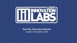 Kyle Nel, Executive Director
Lowe’s Innovation Labs
 