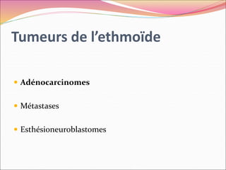 Tumeurs de l’ethmoïde
 Adénocarcinomes
 Métastases
 Esthésioneuroblastomes
 