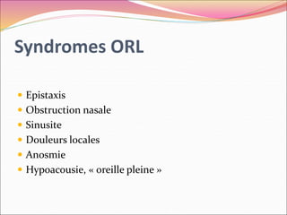 Syndromes ORL
 Epistaxis
 Obstruction nasale
 Sinusite
 Douleurs locales
 Anosmie
 Hypoacousie, « oreille pleine »
 