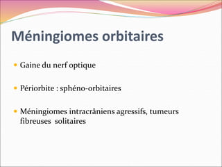 Méningiomes orbitaires
 Gaine du nerf optique
 Périorbite : sphéno-orbitaires
 Méningiomes intracrâniens agressifs, tumeurs
fibreuses solitaires
 