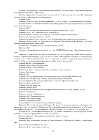 123
Усманов: Это называется Галина Павловна самоуправство. Это один вопрос. Но вот я вам объясняю:
вы говорите, чтоб я съезжал. Правильно?
Шевченко: Правильно! Сколько можно жить на моей шее сидеть и жить в моем доме. Ты обещал три
месяца и слинять отсюдова, а до сих пор сидишь тут.
Усманов: Ясно.
Шевченко: Тебе тут плохо, тут самоуправничают, тут че-то делают, а ты однако сидишь тут. Почему?
Усманов: Значит, Галина Павловна! Вот я съеду на следующий день, на следующий день, как только
вы со мной расплатитесь.
Шевченко: Я!!!
Усманов: Да, вы со мной когда расплатитесь, вот на следующий день я съеду.
Шевченко: Агха! Это я когда тебе успела задолжать-то?
Усманов: Значит, я хотел бы вам напомнить о том, что вы говорили девятого числа.
Шевченко: Что я говорила девятого числа?
Усманов: Вы девятого числа говорили о том, что придете ко мне с финансовыми документами.
Шевченко: Приду теперь уже в суд, приду, да! А как же?! Ты же в суд подал? Теперь в суде будем
разбираться с финансовыми документами.
Усманов: Так Галина Павловна, я СЛИШКОМ долго ждал вас…
Шевченко: Ну!
Усманов: …вы же прекрасно понимаете, что я вас СЛИШКОМ долго ждал с финансовыми докумен-
тами.
Шевченко: Я тебя столько долго ждала, одиннадцать лет из психушки дожидалась, чтоб ты приехал
ко мне и сворачивал тут мне кровь. Да? Ты ж мне там обещал: «Я вас Галина Павловна, да вы мне сделали
столько, да мне никто не сделает столько, сколько вы сделали, да спасибо вам, да ой, да я сел на вашу шею,
да ой, да ой! Да я не знаю, как я с вами расплачусь вообще, золотом вас осыплю!»
Усманов: Значит, Галина Павловна…
Шевченко: Было? Было? Ха-ха-ха. Было!
Усманов: Значит, Галина Павловна…
Шевченко: А теперь ты предлагаешь мой же интернет условия ставишь?
Усманов: Вы лживая…
Шевченко: Я?!
Усманов: Это естественно потому, что вы прекрасно знаете, что разговор записывается ….
Шевченко: Да! Да! Я поэтому и говорю, чтоб разговор-то был записанный.
Усманов: Да Галина Павловна, вам придется это доказывать. Документы приносить.
Шевченко: Какие документы?
Усманов: Простые документы.
Шевченко: На счет чего?
Усманов: Значит, вы хотите сказать, что финансовые документы вы будете скрывать до суда…
Шевченко: До суда, да!
Усманов: …или до очной ставки…
Шевченко: Да!!! Совершенно верно!
Усманов: Или до очной ставки.
Шевченко: Совершенно верно!
Усманов: То есть вы не хотите нормально обсудить вопрос…
Шевченко: Че с тобой нормально обсуждать? Ты давно уже нормально ничего не обсуждаешь. Ты
уже на всю страну так натявкался. Понимаешь? Ты на всех кидаешься. Я ждала, говорила тогда: «Ой, скоро
и на меня будешь писать!» - «Да, что вы Галина Павловна, да на вас (!!!), да никогда (!!!)» А теперь, что?
Усманов: Я вам Галина Павловна сказал на это: «Да, Галина Павловна и на вас я буду писать В ТОМ
СЛУЧАЕ, если вы меня продадите точно также, как Крюкова».
Шевченко: Крюкова тебя не продавала и перестань чернить человека.
Усманов: Значит…
Шевченко: Она тебе столько лет помогала, имей со-ве-сть !!! Но совести у тебя нет, я знаю теперь
уже.
Усманов: Все понятно Галина Павловна.
Шевченко: Я уже знаю: совести у тебя нет.
 