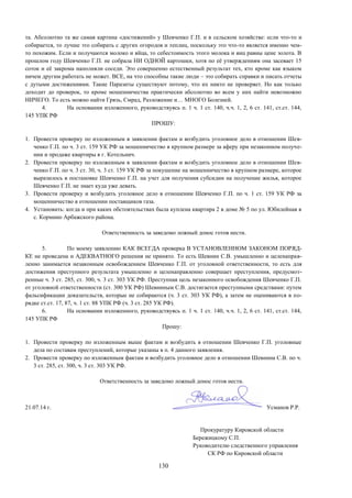 130
та. Абсолютно та же самая картина «достижений» у Шевченко Г.П. и в сельском хозяйстве: если что-то и
собирается, то лучше это собирать с других огородов и теплиц, поскольку это что-то является именно чем-
то похожим. Если и получаются молоко и яйца, то себестоимость этого молока и яиц равны цене золота. В
прошлом году Шевченко Г.П. не собрала НИ ОДНОЙ картошки, хотя по её утверждениям она засевает 15
соток и её закрома наполняли соседи. Это совершенно естественный результат тех, кто кроме как языком
ничем другим работать не может. ВСЕ, на что способны такие люди – это собирать справки и писать отчеты
с дутыми достижениями. Такие Паразиты существуют потому, что их никто не проверяет. Но как только
доходит до проверок, то кроме мошенничества практически абсолютно во всем у них найти невозможно
НИЧЕГО. То есть можно найти Грязь, Смрад, Разложение и… МНОГО Болезней.
4. На основании изложенного, руководствуясь п. 1 ч. 1 ст. 140, ч.ч. 1, 2, 6 ст. 141, ст.ст. 144,
145 УПК РФ
ПРОШУ:
1. Провести проверку по изложенным в заявлении фактам и возбудить уголовное дело в отношении Шев-
ченко Г.П. по ч. 3 ст. 159 УК РФ за мошенничество в крупном размере за аферу при незаконном получе-
нии и продаже квартиры в г. Котельнич.
2. Провести проверку по изложенным в заявлении фактам и возбудить уголовное дело в отношении Шев-
ченко Г.П. по ч. 3 ст. 30, ч. 3 ст. 159 УК РФ за покушение на мошенничество в крупном размере, которое
выразилось в постановке Шевченко Г.П. на учет для получения субсидии на получение жилья, которое
Шевченко Г.П. не знает куда уже девать.
3. Провести проверку и возбудить уголовное дело в отношении Шевченко Г.П. по ч. 1 ст. 159 УК РФ за
мошенничество в отношении поставщиков газа.
4. Установить: когда и при каких обстоятельствах была куплена квартира 2 в доме № 5 по ул. Юбилейная в
с. Кормино Арбажского района.
Ответственность за заведомо ложный донос готов нести.
5. По моему заявлению КАК ВСЕГДА проверка В УСТАНОВЛЕННОМ ЗАКОНОМ ПОРЯД-
КЕ не проведена и АДЕКВАТНОГО решения не принято. То есть Шевнин С.В. умышленно и целенаправ-
ленно занимается незаконным освобождением Шевченко Г.П. от уголовной ответственности, то есть для
достижения преступного результата умышленно и целенаправленно совершает преступления, предусмот-
ренные ч. 3 ст. 285, ст. 300, ч. 3 ст. 303 УК РФ. Преступная цель незаконного освобождения Шевченко Г.П.
от уголовной ответственности (ст. 300 УК РФ) Шевниным С.В. достигается преступными средствами: путем
фальсификации доказательств, которые не собираются (ч. 3 ст. 303 УК РФ), а затем не оцениваются в по-
рядке ст.ст. 17, 87, ч. 1 ст. 88 УПК РФ (ч. 3 ст. 285 УК РФ).
6. На основании изложенного, руководствуясь п. 1 ч. 1 ст. 140, ч.ч. 1, 2, 6 ст. 141, ст.ст. 144,
145 УПК РФ
Прошу:
1. Провести проверку по изложенным выше фактам и возбудить в отношении Шевченко Г.П. уголовные
дела по составам преступлений, которые указаны в п. 4 данного заявления.
2. Провести проверку по изложенным фактам и возбудить уголовное дело в отношении Шевнина С.В. по ч.
3 ст. 285, ст. 300, ч. 3 ст. 303 УК РФ.
Ответственность за заведомо ложный донос готов нести.
21.07.14 г. Усманов Р.Р.
Прокуратуру Кировской области
Бережицкому С.П.
Руководителю следственного управления
СК РФ по Кировской области
 