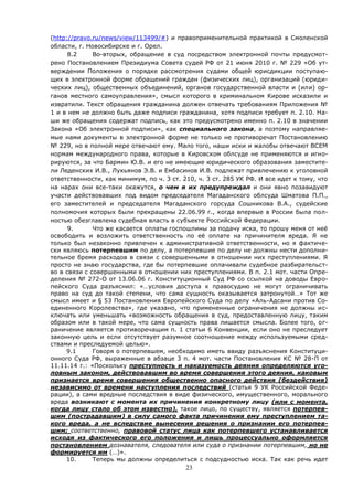 23
(http://pravo.ru/news/view/113499/#) и правоприменительной практикой в Смоленской
области, г. Новосибирске и г. Орел.
8.2 Во-вторых, обращение в суд посредством электронной почты предусмот-
рено Постановлением Президиума Совета судей РФ от 21 июня 2010 г. № 229 «Об ут-
верждении Положения о порядке рассмотрения судами общей юрисдикции поступаю-
щих в электронной форме обращений граждан (физических лиц), организаций (юриди-
ческих лиц), общественных объединений, органов государственной власти и (или) ор-
ганов местного самоуправления», смысл которого в криминальном Кирове исказили и
извратили. Текст обращения гражданина должен отвечать требованиям Приложения №
1 и в нем не должно быть даже подписи гражданина, хотя подписи требует п. 2.10. На-
ши же обращения содержат подпись, как это предусмотрено именно п. 2.10 в значении
Закона «Об электронной подписи», как специального закона, а поэтому направляе-
мые нами документы в электронной форме не только не противоречат Постановлению
№ 229, но в полной мере отвечают ему. Мало того, наши иски и жалобы отвечают ВСЕМ
нормам международного права, которые в Кировском облсуде не применяются и игно-
рируются, за что Бармин Ю.В. и его не имеющие юридического образования заместите-
ли Леденских И.В., Лукьянов Э.В. и Ембасинов И.В. подлежат привлечению к уголовной
ответственности, как минимум, по ч. 3 ст. 210, ч. 3 ст. 285 УК РФ. И все идет к тому, что
на нарах они все-таки окажутся, о чем я их предупреждал и они явно позавидуют
участи действовавших под видом председателя Магаданского облсуда Шматова П.П.,
его заместителей и председателя Магаданского горсуда Сошникова В.А., судейские
полномочия которых были прекращены 22.06.99 г., когда впервые в России была пол-
ностью обезглавлена судебная власть в субъекте Российской Федерации.
9. Что же касается оплаты госпошлины за подачу иска, то прошу меня от неё
освободить и возложить ответственность по её оплате на причинителя вреда. Я не
только был незаконно привлечен к административной ответственности, но я фактиче-
ски являюсь потерпевшим по делу, а потерпевшие по делу не должны нести дополни-
тельное бремя расходов в связи с совершенными в отношении них преступлениями. Я
просто не знаю государства, где бы потерпевшие оплачивали судебное разбирательст-
во в связи с совершенными в отношении них преступлениями. В п. 2.1 мот. части Опре-
деления № 272-О от 13.06.06 г. Конституционный Суд РФ со ссылкой на доводы Евро-
пейского Суда разъяснил: «…условия доступа к правосудию не могут ограничивать
право на суд до такой степени, что сама сущность оказывается затронутой…» Тот же
смысл имеет и § 53 Постановления Европейского Суда по делу «Аль-Адсани против Со-
единенного Королевства», где указано, что примененные ограничения не должны ис-
ключать или уменьшать «возможность обращения в суд, предоставленную лицу, таким
образом или в такой мере, что сама сущность права лишается смысла. Более того, ог-
раничение является противоречащим п. 1 статьи 6 Конвенции, если оно не преследует
законную цель и если отсутствует разумное соотношение между используемыми сред-
ствами и преследуемой целью».
9.1 Говоря о потерпевшем, необходимо иметь ввиду разъяснения Конституци-
онного Суда РФ, выраженные в абзаце 3 п. 4 мот. части Постановления КС № 28-П от
11.11.14 г.: «Поскольку преступность и наказуемость деяния определяются уго-
ловным законом, действовавшим во время совершения этого деяния, каковым
признается время совершения общественно опасного действия (бездействия)
независимо от времени наступления последствий (статья 9 УК Российской Феде-
рации), а сами вредные последствия в виде физического, имущественного, морального
вреда возникают с момента их причинения конкретному лицу (или с момента,
когда лицу стало об этом известно), такое лицо, по существу, является потерпев-
шим (пострадавшим) в силу самого факта причинения ему преступлением та-
кого вреда, а не вследствие вынесения решения о признании его потерпев-
шим; соответственно, правовой статус лица как потерпевшего устанавливается
исходя из фактического его положения и лишь процессуально оформляется
постановлением дознавателя, следователя или суда о признании потерпевшим, но не
формируется им (…)».
10. Теперь мы должны определиться с подсудностью иска. Так как речь идет
 