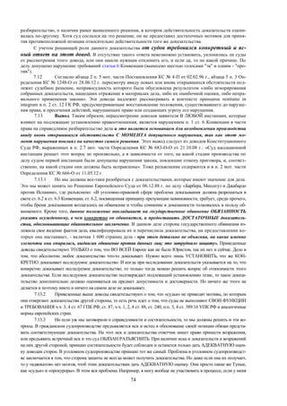 74
разбирательство, о наличии ранее вынесенного решения, в котором действительность доказательств оцени-
валась по-другому. Хотя суд сослался на это решение, он не предоставил достаточных мотивов для приня-
тия противоположной позиции относительно действительности того же доказательства.
С учетом решающей роли данного доказательства от судов требовался конкретный и яс-
ный ответ на этот довод. В отсутствие такого ответа невозможно установить, уклонились ли суды
от рассмотрения этого довода, или они нашли нужным отклонить его, и если да, то по какой причине. По
делу допущено нарушение требований статьи 6 Конвенции (вынесено шестью голосами "за" и одним - "про-
тив").
7.12 Согласно абзаца 2 п. 5 мот. части Постановления КС № 4-П от 02.02.96 г., абзаца 5 п. 3 Оп-
ределения КС № 1248-О от 28.06.12 г. пересмотру ввиду новых или вновь открывшихся обстоятельств под-
лежит судебное решение, неправосудность которого была обусловлена результатом «либо игнорирования
собранных доказательств, нашедших отражение в материалах дела, либо их ошибочной оценки, либо непра-
вильного применения закона». Эти доводы надлежит рассматривать в контексте принципа restitutio in
integrum и п. 2 ст. 12 ГК РФ, предусматривающие восстановление положения, существовавшего до наруше-
ния права, и пресечения действий, нарушающих право или создающих угрозу его нарушения.
7.13 Вывод. Таким образом, нерассмотрение доводов заявителя В ЛЮБОЙ инстанции, которые
влияют на подлежащие установлению правоотношения, является нарушением п. 1 ст. 6 Конвенции в части
права на справедливое разбирательство дела и это является основанием для возобновления производства
ввиду вновь открывшихся обстоятельств С МОМЕНТА допущенного нарушения, так как этот мо-
мент нарушения повлиял на качество самого решения. Этот вывод следует из доводов Конституционного
Суда РФ, выраженных в п. 2.7 мот. части Определения КС № 683-О-О от 21.10.08 г.: «Суд кассационной
инстанции решает этот вопрос не произвольно, а в зависимости от того, на какой стадии производства по
делу судом первой инстанции были допущены нарушения закона, повлекшие отмену приговора, и, соответ-
ственно, на какой стадии они должны быть исправлены». Тоже разъяснение содержится и в п. 2 мот. части
Определения КС № 666-О от 11.05.12 г.
7.13.1 Но мы должны все-таки разобраться с доказательствами, которые имеют значение для дела.
Это мы может понять по Решению Европейского Суда от 06.12.88 г. по делу «Барбера, Мессегуэ и Джабардо
против Испании», где разъяснено: «В уголовно-правовой сфере проблема доказывания должна разрешаться в
свете ст. 6.2 и ст. 6.3 Конвенции, ст. 6.2, посвященная принципу презумпции невиновности, требует, среди прочего,
чтобы бремя доказывания возлагалось на обвинение и чтобы сомнение в доказанности толковалось в пользу об-
виняемого. Кроме того, данное положение накладывает на государственное обвинение ОБЯЗАННОСТЬ
указать осужденному, в чем конкретно он обвиняется, и предоставить ДОСТАТОЧНЫЕ доказатель-
ства, обосновывающие обвинительное заключение. В данном деле сторона государственного обвинения из-
ложила свое видение фактов дела, квалифицировала их и перечислила доказательства, на предоставлении ко-
торых она настаивает, - включая 1 600 страниц дела - при этом детально не объясняя, на какие именно
элементы она опиралась, выдвигая обвинение против данных лиц; это затруднило защиту». Приведенные
доводы свидетельствуют ТОЛЬКО о том, что ВО ВСЕЙ Европе как не было Юристов, так их нет и сейчас. Дело в
том, что абсолютно любое доказательство что-то доказывает. Нужно всего лишь УСТАНОВИТЬ, что же КОН-
КРЕТНО доказывает исследуемое доказательство. И когда при исследовании доказательств указывается на то, что
конкретно доказывает исследуемое доказательство, то только тогда можно решить вопрос об относимости этого
доказательства. Если исследуемое доказательство подтверждает подлежащий установлению тезис, то такое доказа-
тельство дополнительно должно оцениваться на предмет допустимости и достоверности. Но ничего же этого не
делается и поэтому никто и ничего на самом деле не доказывает.
7.13.2 Приведенные выше доводы свидетельствуют о том, что «судьи» не приводят мотивы, по которым
они отвергают доказательства другой стороны, то есть речь идет о том, что суды не выполняют СВОИ ФУНКЦИИ
и ТРЕБОВАНИЯ ч.ч. 3, 4 ст. 67 ГПК РФ, ст. 87, ч.ч. 1, 2, 4 ст. 88, ст. 240, п.п. 3, 4 ст. 389.16 УПК РФ и аналогичные
нормы европейских стран.
7.13.3 Но если уж мы заговорили о справедливости и состязательности, то мы должны решить и эти во-
просы. В гражданском судопроизводстве предъявляется иск и истец в обоснование своей позиции обязан предста-
вить соответствующие доказательства. На этот иск и доказательства ответчик имеет право принести возражения,
или предъявить встречный иск и это суд ОБЯЗАН РАЗЪЯСНИТЬ. При наличии иска и доказательств и возражений
на них другой стороной, принцип состязательности будет соблюден и останется только дать АДЕКВАТНУЮ оцен-
ку доводам сторон. В уголовном судопроизводстве принцип тот же самый. Проблема в уголовном судопроизводст-
ве заключается в том, что сторона защиты не всегда может получить доказательства. Но даже если она их получает,
то у «адвокатов» нет мозгов, чтоб этим доказательствам дать АДЕКВАТНУЮ оценку. Они просто такие же Тупые,
как «судьи» и «прокуроры». В этом вся проблема. Например, я могу вообще не участвовать в процессе, если у меня
 