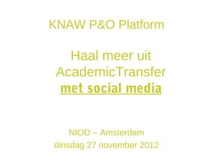 KNAW P&O Platform

   Haal meer uit
 AcademicTransfer
 met social media


    NIOD – Amsterdam
dinsdag 27 november 2012
 