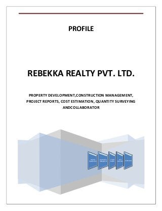 PROFILE

REBEKKA REALTY PVT. LTD.
PROPERTY DEVELOPMENT,CONSTRUCTION MANAGEMENT,
PROJECT REPORTS, COST ESTIMATION, QUANTITY SURVEYING
ANDCOLLABORATOR

Regd. Office: C-3/162, Janakpuri, New Delhi-110058
Email ID: rebekkarealty@gmail.com
Web address: http://www.rebekkarealty.com
Property
Development

Construction
Management

Property Development, Construction Management and Collaborator.

Project
Reports

Cost
Estimation

Collaborator

Page 1

 