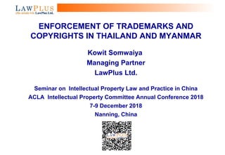 1
ENFORCEMENT OF TRADEMARKS AND
COPYRIGHTS IN THAILAND AND MYANMAR
Kowit Somwaiya
Managing Partner
LawPlus Ltd.
Seminar on Intellectual Property Law and Practice in China
ACLA Intellectual Property Committee Annual Conference 2018
7-9 December 2018
Nanning, China
 