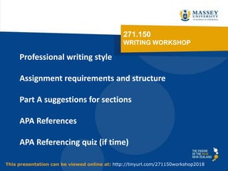 271.150
WRITING WORKSHOP
Professional writing style
Assignment requirements and structure
Part A suggestions for sections
APA References
APA Referencing quiz (if time)
This presentation can be viewed online at: http://tinyurl.com/271150workshop2018
 