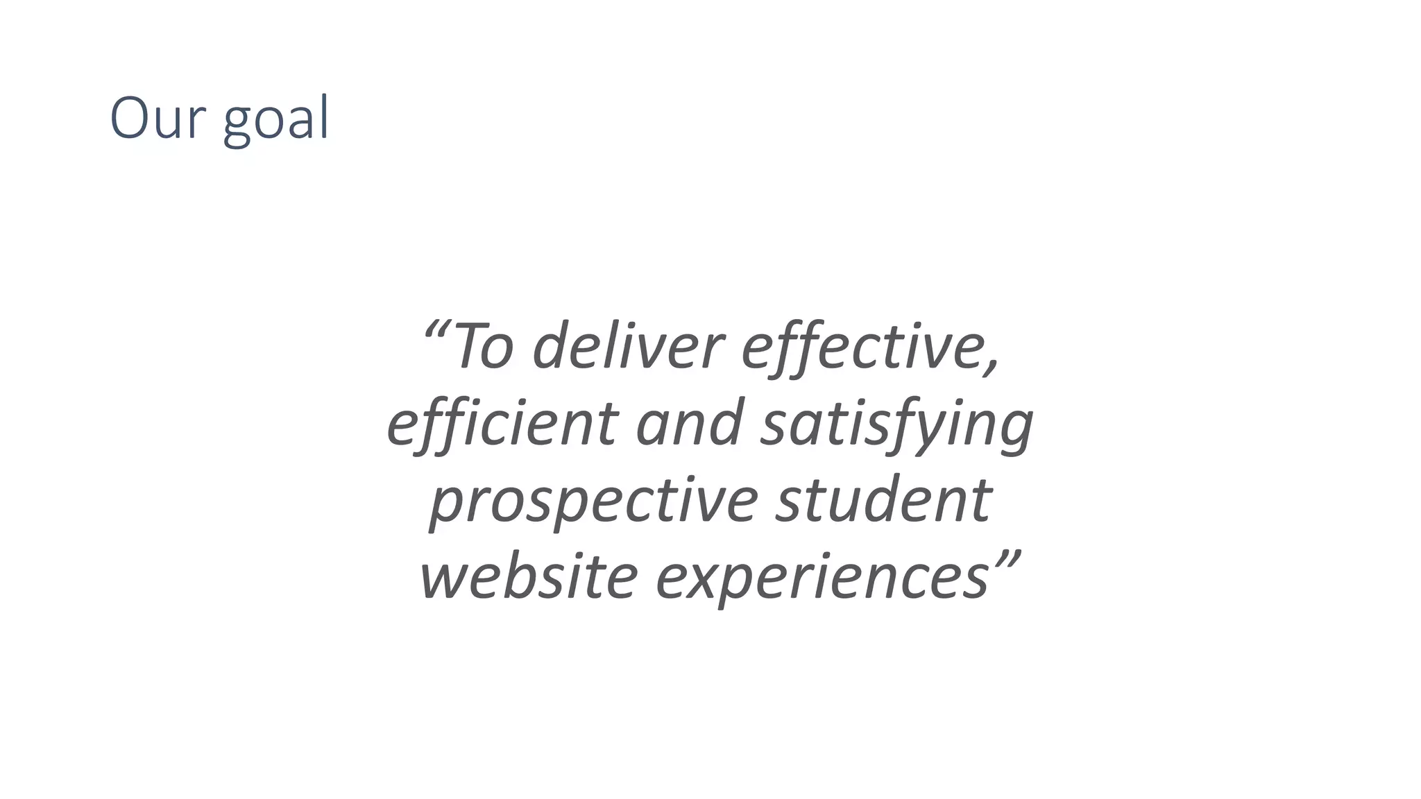 Our goal
“To deliver effective,
efficient and satisfying
prospective student
website experiences”
 