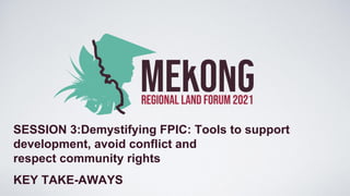 SESSION 3:Demystifying FPIC: Tools to support
development, avoid conflict and
respect community rights
KEY TAKE-AWAYS
 