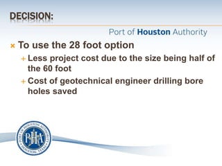 DECISION:
 To use the 28 foot option
 Less project cost due to the size being half of
the 60 foot
 Cost of geotechnical engineer drilling bore
holes saved
 