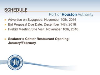SCHEDULE
 Advertise on Buyspeed: November 10th, 2016
 Bid Proposal Due Date: December 14th, 2016
 Prebid Meeting/Site Visit: November 10th, 2016
 Seafarer’s Center Restaurant Opening:
January/February
 