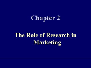 Chapter 2
The Role of Research in
Marketing
 