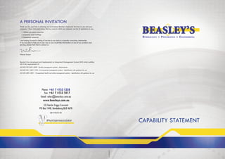 CAPABILITY STATEMENT
Phone: +61 7 4153 1258
Fax: +61 7 4153 1017
Email: sales@beasleys.com.au
www.beasleys.com.au
55 Charlie Triggs Crescent
PO Box 1448, Bundaberg QLD 4670
ABN 12 010 221 922
A PERSONAL INVITATION
Thank you for your time in allowing me to introduce Beasley’s Hydraulic Services to you and your
company. I have indicated below the key areas in which our company can be of assistance to you.
1. Skilled personnel resources
2. Extensive stock holdings
3. Equipment resources
I am looking forward to being of service to you and to a mutually rewarding relationship.
If we are able to help you in any way or you would like information on any of our products and
services, please feel free to contact us.
Wayne Swann
Beasley’s has developed and implemented an Integrated Management System (IMS) which satisfies
all of the requirements of:
AS/NZS ISO 9001:2000 - Quality management systems - Requirements
AS/NZS ISO 14001:1996 - Environmental management systems - Specification with guidance for use
AS/NZS 4801:2001 - Occupational health and safety management systems - Specification with guidance for use
CMM20340BHS
 
