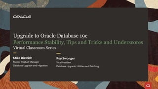 Upgrade to Oracle Database 19c
Performance Stability, Tips and Tricks and Underscores
Mike Dietrich
Master Product Manager
Database Upgrade and Migration
Roy Swonger
Vice President
Database Upgrade, Utilities and Patching
Virtual Classroom Series
 