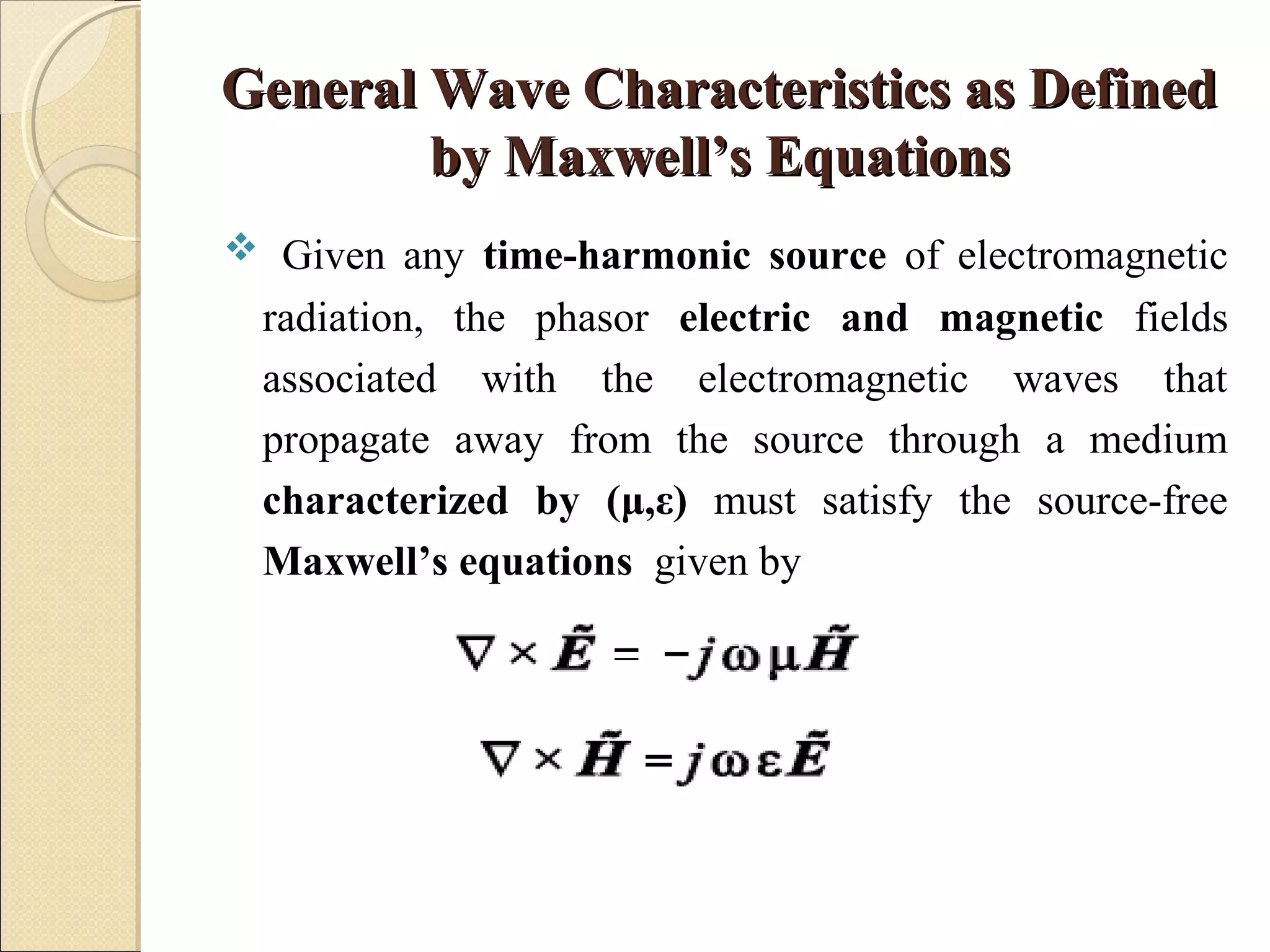 General Wave Characteristics as DefinedGeneral Wave Characteristics as Defined
by Maxwell’s Equationsby Maxwell’s Equations
 Given any time-harmonic source of electromagnetic
radiation, the phasor electric and magnetic fields
associated with the electromagnetic waves that
propagate away from the source through a medium
characterized by (μ,ε) must satisfy the source-free
Maxwell’s equations given by
 