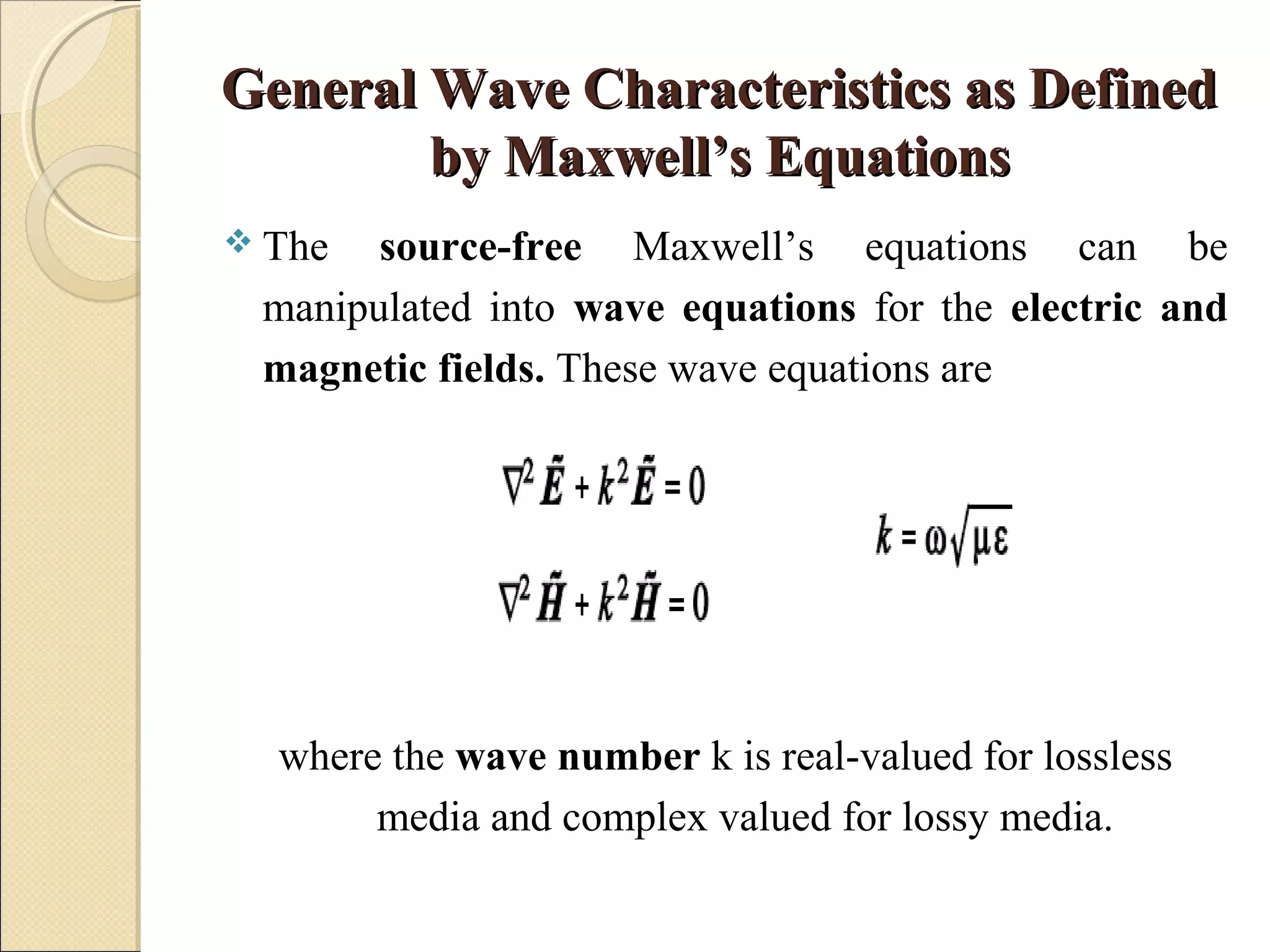 General Wave Characteristics as DefinedGeneral Wave Characteristics as Defined
by Maxwell’s Equationsby Maxwell’s Equations
 The source-free Maxwell’s equations can be
manipulated into wave equations for the electric and
magnetic fields. These wave equations are
where the wave number k is real-valued for lossless
media and complex valued for lossy media.
 
