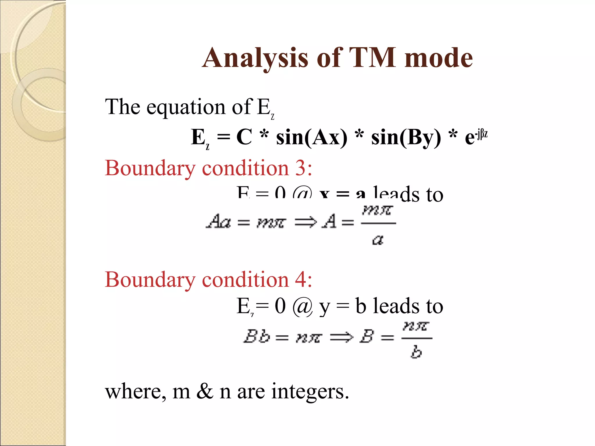 Analysis of TM mode
The equation of Ez
Ez = C * sin(Ax) * sin(By) * e-jβz
Boundary condition 3:
Ez = 0 @ x = a leads to
Boundary condition 4:
Ez = 0 @ y = b leads to
where, m & n are integers.
 