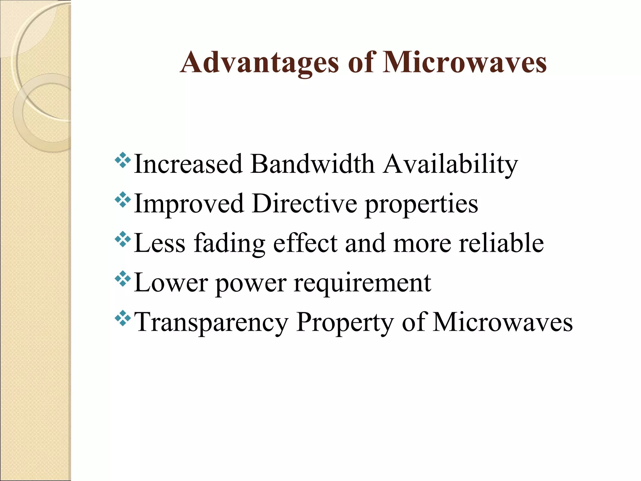 Advantages of Microwaves
Increased Bandwidth Availability
Improved Directive properties
Less fading effect and more reliable
Lower power requirement
Transparency Property of Microwaves
 