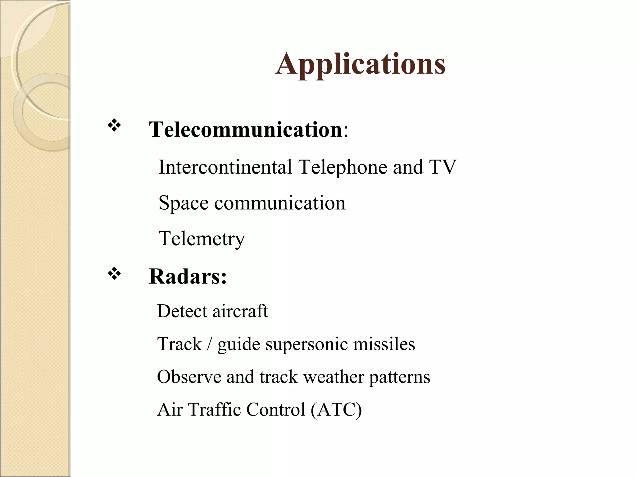 Applications
 Telecommunication:
Intercontinental Telephone and TV
Space communication
Telemetry
 Radars:
Detect aircraft
Track / guide supersonic missiles
Observe and track weather patterns
Air Traffic Control (ATC)
 