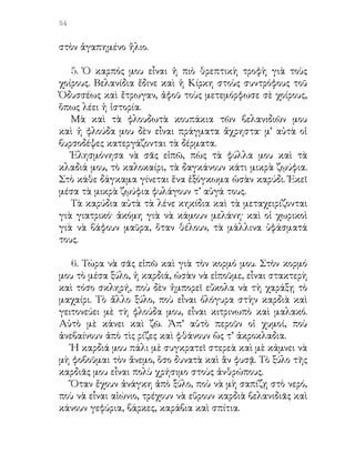 55


   7. Μὲ τὸ ἄλλο μου ξύλο, τὸ κιτρινωπό, κάμνουν ἔπιπλα,
ποὺ εἶναι προφυλαγμένα ἀπὸ τὸ νερὸ καὶ δὲν ἔχουν φόβο νὰ
σαπίσουν. Αὐτὸ τὸ ξύλο τὸ μεταχειρίζονται καὶ γιὰ κάψιμο
στοὺς φούρνους, σὲ τζάκια, σὲ θερμάστρες καὶ μὲ τὰ κλαδιά
μου κάμνουν τὸ πιὸ καλὸ ξυλοκάρβουνο, τὸ ἄγριο, ὅπως λέγουν
οἱ νοικοκυρές.
   Τὸ κιτρινωπὸ ξύλο μου εἶναι κάποτε κατατρυπημένο. Ἕνα
πλῆθος ἔντομα ἔρχονται, τρυποῦν τὴ φλούδα μου, κάμνουν
ἐκεῖ μέσα τὴ φωλιά τους καὶ φυλάγουν τ’ αὐγά τους· σὲ λίγο
τὸ μέρος ἐκεῖνο τοῦ κορμοῦ μου κάτω ἀπὸ τὴ φλούδα γίνεται
κούφιο.

   8. Καὶ τώρα πῶς νὰ γλυτώσω; Ἄς εἶναι καλὰ ὁ φίλος μου ὁ
δρυοκολάπτης, τὸ καλὸ πουλὶ μὲ τὸ βαθὺ κόκκινο, τὸ κρεμεζὶ
μέτωπο, τὶς πράσινες ἢ ἀσπρόμαυρες πτεροῦγες του καὶ τὴν
κοκκινωπὴ οὐρά.
   Αὐτὸ ἔρχεται τακτικὰ καὶ μὲ τὴ δυνατὴ μύτη του
ἀρχίζει νὰ κτυπᾷ τὸν κορμό μου: τὰκ - τὰκ - τὰκ. Ἀπὸ τὰ
δυνατὰ κτυπήματα ἀντιβουΐζει τὸ δάσος καὶ τὸ ἔξυπνο πουλὶ
καταλαβαίνει, ὅταν ὁ κρότος εἶναι ξηρός, πὼς τὸ ξύλο εἶναι
γερό. «Ἐδῶ δὲν εἶναι τίποτε», λέγει μὲ τὸ νοῦ του· καὶ πηγαίνει
παραπέρα.
   Ξανοιρχίζει τὸ τὰκ - τὰκ καὶ ὅταν ἀκουσῃ το ξύλο νὰ
κουδουνίζῃ, ὅπως κουδουνίζουν τὰ κούφια πράγματα, «ἐδῶ
εἴμεθα» λέγει, καὶ μὲ τὴ φοβερὴ μύτη του σκάφτει δυνατά,
εὑρίσκει τὴ φωλιὰ καὶ τρώγει ὅλα τὰ ἔντομα.
   Στὰ παλιὰ χρόνια, ὅταν οἱ ἄνθρωποι ἤθελαν νὰ ἐπαινέσουν
κανένα γιὰ τὴν παλληκαριά του καὶ τὴ δύναμί του,
ἐθυμοῦντοἐμένα καὶ τὸν παρωμοίαζαν μὲ τὸ ξύλο μου, ποὺ
εἶναι σκληρὸ σὰν πέτρα.

«Σκόρπια λουλούδια»                     Ἀριστοτέλης Κουρτίδης
 