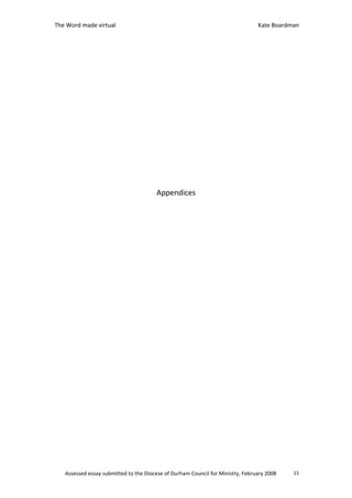 The Word made virtual                                                           Kate Boardman




                                       Appendices




   Assessed essay submitted to the Diocese of Durham Council for Ministry, February 2008   15
 