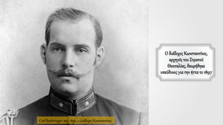 Ο διάδοχοςΚωνσταντίνος,
αρχηγόςτου Στρατού
Θεσσαλίας, θεωρήθηκε
υπεύθυνοςγια την ήττα το 1897
Carl Boehringer, περ. 1890, ο Διάδοχος Κωνσταντίνος.
 