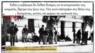 Μονάδες επαναστατών έξω από τα ανάκτορα του Διαδόχου Κωνσταντίνου.
Καθώς η κυβέρνηση δεν διέθετε δυνάμεις για να αντιμετωπίσει τους
κινηματίες, δέχτηκε τους όρους τους. Τότε αυτοί επέστρεψαν στις θέσεις τους,
διατηρώντας, ωστόσο, στο ακέραιο την οργάνωσή τους.
 