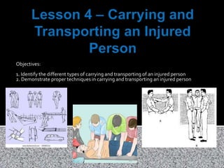 Objectives:
1. Identify the different types of carrying and transporting of an injured person
2. Demonstrate proper techniques in carrying and transporting an injured person
 