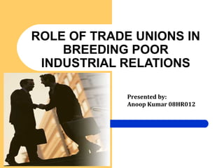 ROLE OF TRADE UNIONS IN
BREEDING POOR
INDUSTRIAL RELATIONS
Presented by:
Anoop Kumar 08HR012
 