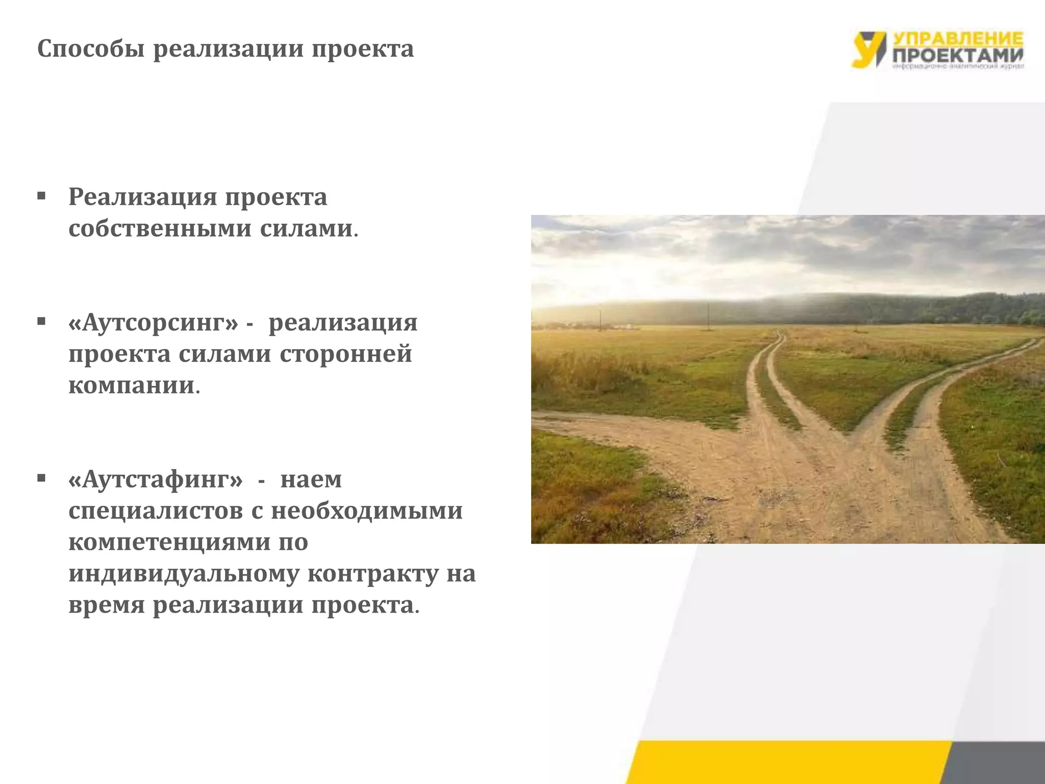 Способы реализации проекта
 Реализация проекта
собственными силами.
 «Аутсорсинг» - реализация
проекта силами сторонней
компании.
 «Аутстафинг» - наем
специалистов с необходимыми
компетенциями по
индивидуальному контракту на
время реализации проекта.
 