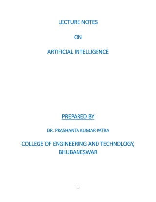 1
LECTURE NOTES
ON
ARTIFICIAL INTELLIGENCE
PREPARED BY
DR. PRASHANTA KUMAR PATRA
COLLEGE OF ENGINEERING AND TECHNOLOGY,
BHUBANESWAR
 