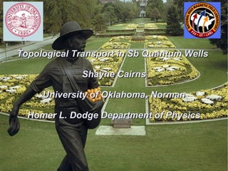Topological Transport in Sb Quantum WellsTopological Transport in Sb Quantum Wells
Shayne CairnsShayne Cairns
University of Oklahoma, NormanUniversity of Oklahoma, Norman
Homer L. Dodge Department of PhysicsHomer L. Dodge Department of Physics
 