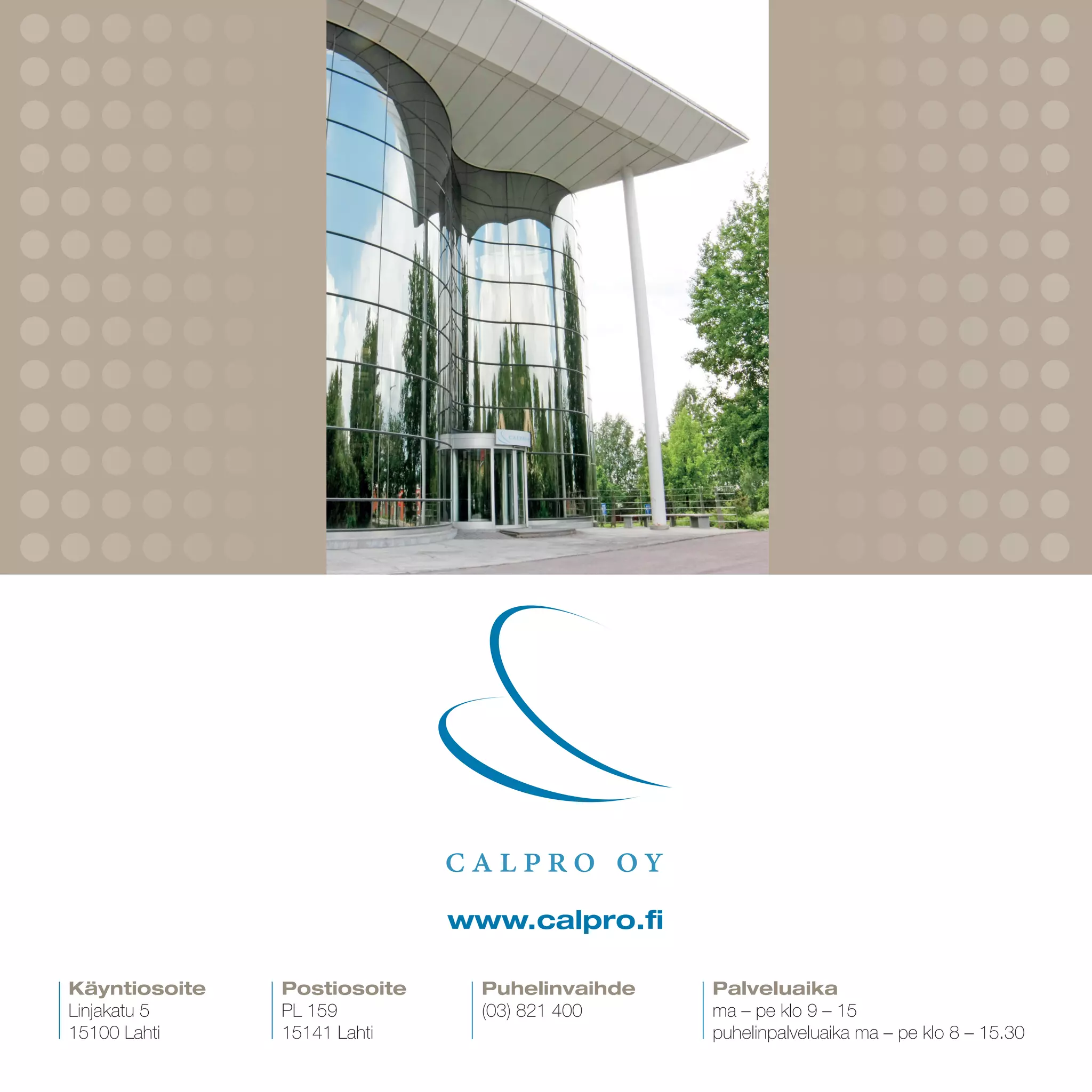 Postiosoite
PL 159
15141 Lahti
Puhelinvaihde
(03) 821 400
www.calpro.fi
Käyntiosoite
Linjakatu 5
15100 Lahti
Palveluaika
ma – pe klo 9 – 15
puhelinpalveluaika ma – pe klo 8 – 15.30
 