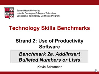 Sacred Heart University
Isabelle Farrington College of Education
Educational Technology Certificate Program

Technology Skills Benchmarks
Strand 2: Use of Productivity
Software
Benchmark 2a. Add/Insert
Bulleted Numbers or Lists
Kevin Schumann

 