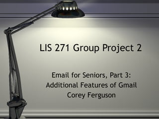LIS 271 Group Project 2 Email for Seniors, Part 3: Additional Features of Gmail Corey Ferguson 