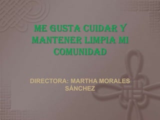 ME GUSTA CUIDAR Y
MANTENER LIMPIA MI
    COMUNIDAD

DIRECTORA: MARTHA MORALES
         SÁNCHEZ
 